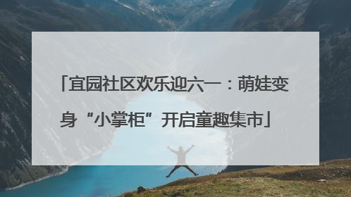 宜园社区欢乐迎六一：萌娃变身“小掌柜”开启童趣集市