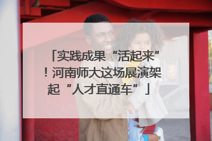 实践成果“活起来”！河南师大这场展演架起“人才直通车”