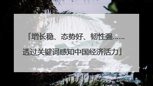增长稳、态势好、韧性强……透过关键词感知中国经济活力