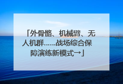 外骨骼、机械臂、无人机群……战场综合保障演练新模式→