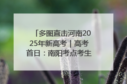 多图直击河南2025年新高考｜高考首日：南阳考点考生信心满满迎战