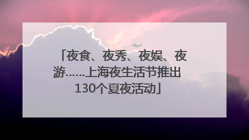 夜食、夜秀、夜娱、夜游……上海夜生活节推出130个夏夜活动