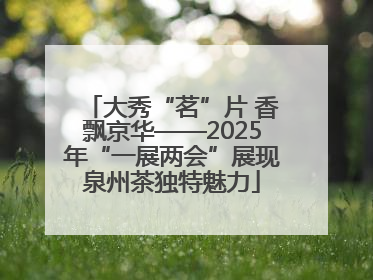 大秀“茗”片 香飘京华——2025年“一展两会”展现泉州茶独特魅力