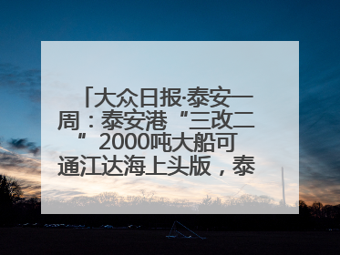 大众日报·泰安一周：泰安港“三改二”2000吨大船可通江达海上头版，泰安房产服务改革经验全省推广