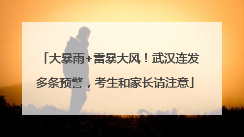 大暴雨+雷暴大风！武汉连发多条预警，考生和家长请注意