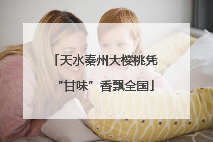 天水秦州大樱桃凭“甘味”香飘全国