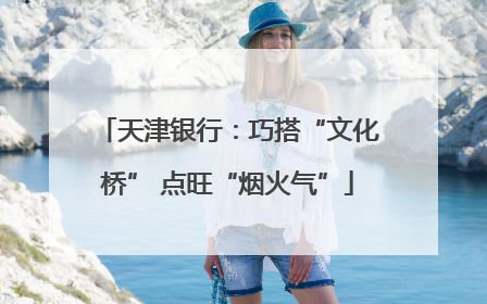 天津银行：巧搭“文化桥” 点旺“烟火气”
