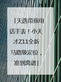 天选带孩电话手表！小天才Z11全新马路级定位，准到离谱