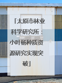 太原市林业科学研究所：小叶杨种质资源研究实现突破
