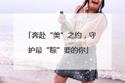 奔赴“美”之约，守护最“粽”要的你
