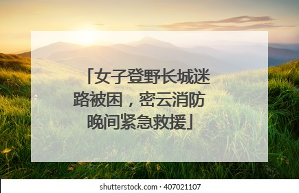 女子登野长城迷路被困，密云消防晚间紧急救援