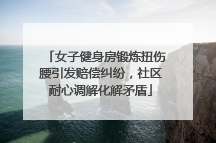 女子健身房锻炼扭伤腰引发赔偿纠纷，社区耐心调解化解矛盾