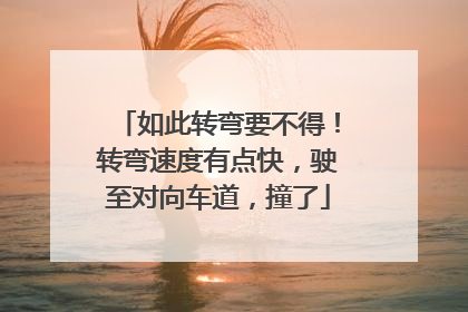 如此转弯要不得！转弯速度有点快，驶至对向车道，撞了