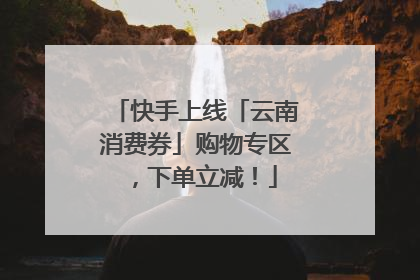 快手上线「云南消费券」购物专区，下单立减！