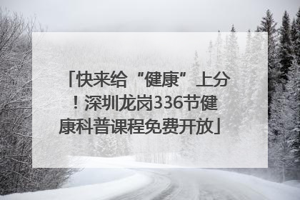 快来给“健康”上分！深圳龙岗336节健康科普课程免费开放