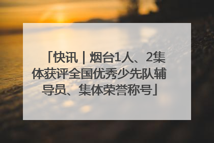 快讯｜烟台1人、2集体获评全国优秀少先队辅导员、集体荣誉称号