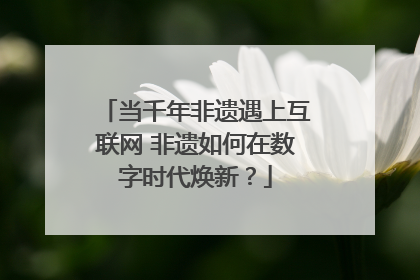 当千年非遗遇上互联网 非遗如何在数字时代焕新？