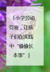 小学劳动竞赛，让孩子们在实践中“偷偷长本事”