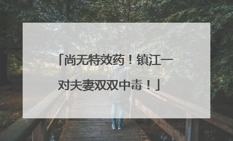 尚无特效药！镇江一对夫妻双双中毒！
