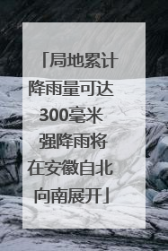 局地累计降雨量可达300毫米 强降雨将在安徽自北向南展开