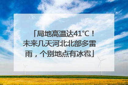 局地高温达41℃！未来几天河北北部多雷雨，个别地点有冰雹
