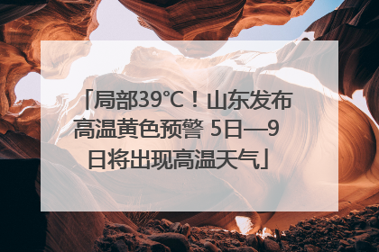 局部39℃！山东发布高温黄色预警 5日—9日将出现高温天气