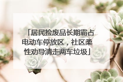 居民捡废品长期霸占电动车停放区，社区柔性劝导清走两车垃圾