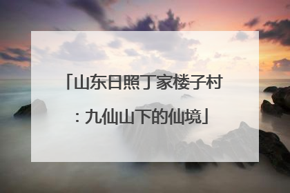 山东日照丁家楼子村：九仙山下的仙境