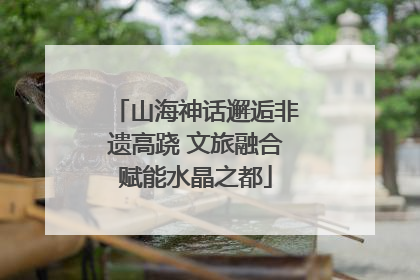 山海神话邂逅非遗高跷 文旅融合赋能水晶之都