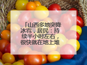 山西多地突降冰雹，居民：持续半小时左右，很快就在地上堆积出白色冰碴