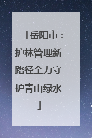 岳阳市：护林管理新路径全力守护青山绿水