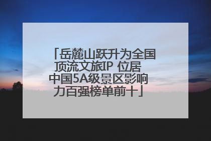 岳麓山跃升为全国顶流文旅IP 位居中国5A级景区影响力百强榜单前十