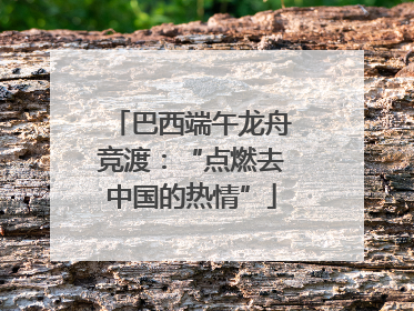 巴西端午龙舟竞渡：“点燃去中国的热情”