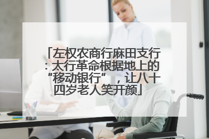 左权农商行麻田支行：太行革命根据地上的“移动银行”，让八十四岁老人笑开颜