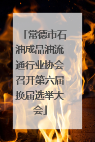常德市石油成品油流通行业协会召开第六届换届选举大会