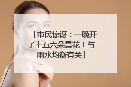 市民惊讶：一晚开了十五六朵昙花！与雨水均衡有关