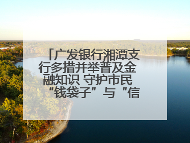 广发银行湘潭支行多措并举普及金融知识 守护市民“钱袋子”与“信用未来”