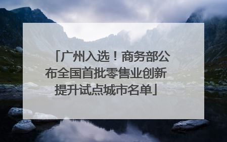 广州入选！商务部公布全国首批零售业创新提升试点城市名单