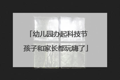 幼儿园办起科技节 孩子和家长都玩嗨了