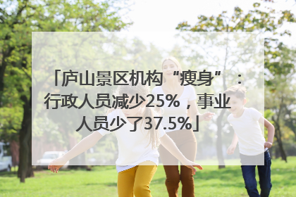 庐山景区机构“瘦身”：行政人员减少25%，事业人员少了37.5%