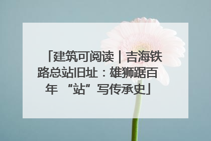 建筑可阅读｜吉海铁路总站旧址：雄狮踞百年 “站”写传承史