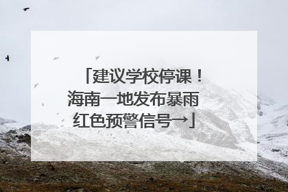 建议学校停课！海南一地发布暴雨红色预警信号→