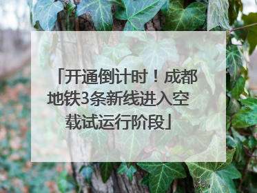 开通倒计时！成都地铁3条新线进入空载试运行阶段