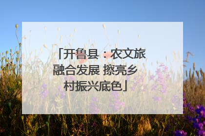 开鲁县：农文旅融合发展 擦亮乡村振兴底色