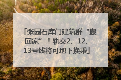 张园石库门建筑群“搬回家”！轨交2、12、13号线将可地下换乘