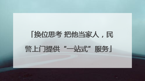 换位思考 把他当家人，民警上门提供“一站式”服务