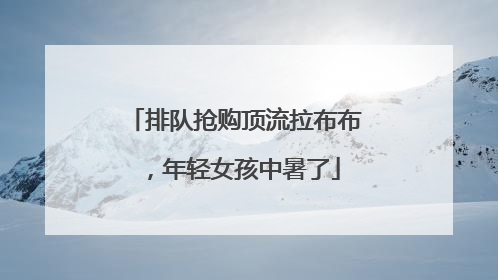 排队抢购顶流拉布布，年轻女孩中暑了