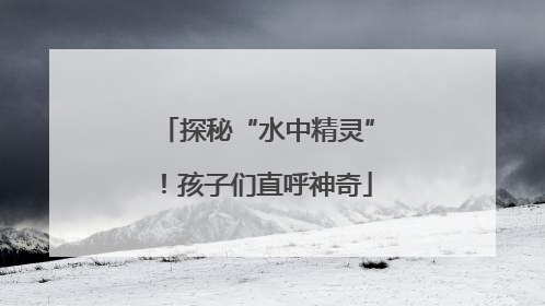 探秘“水中精灵”！孩子们直呼神奇