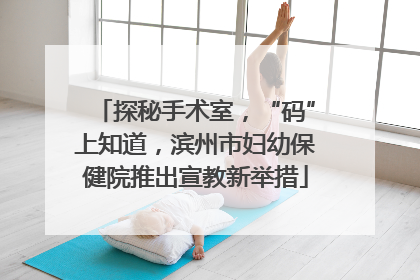 探秘手术室，“码”上知道，滨州市妇幼保健院推出宣教新举措