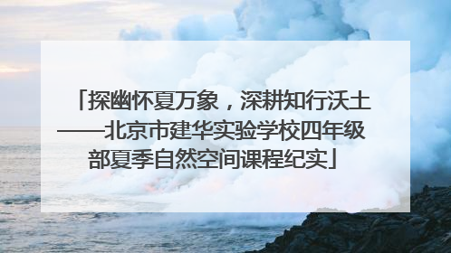 探幽怀夏万象，深耕知行沃土——北京市建华实验学校四年级部夏季自然空间课程纪实